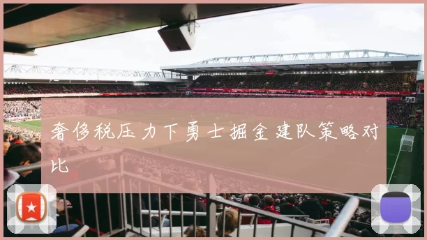 奢侈税压力下勇士掘金建队策略对比