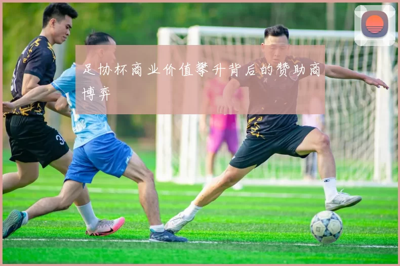 足协杯商业价值攀升背后的赞助商博弈