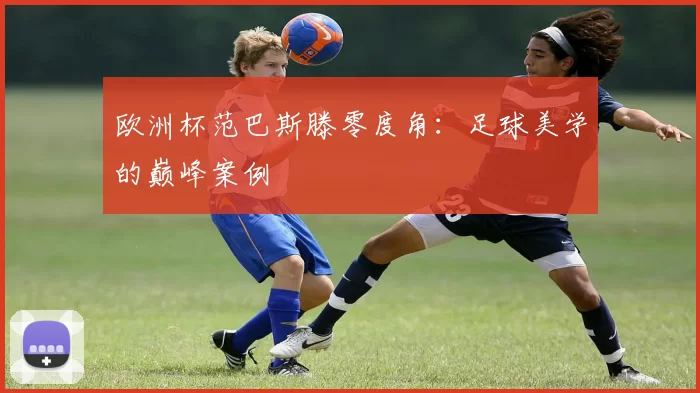 欧洲杯范巴斯滕零度角：足球美学的巅峰案例