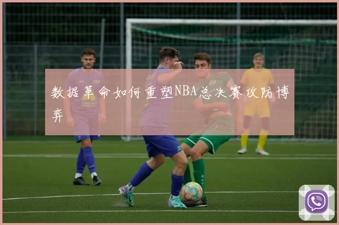 数据革命如何重塑NBA总决赛攻防博弈