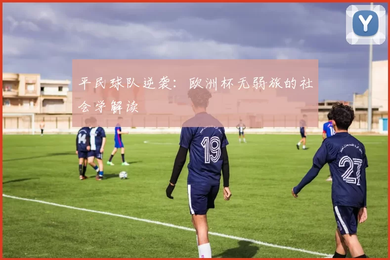 平民球队逆袭：欧洲杯无弱旅的社会学解读