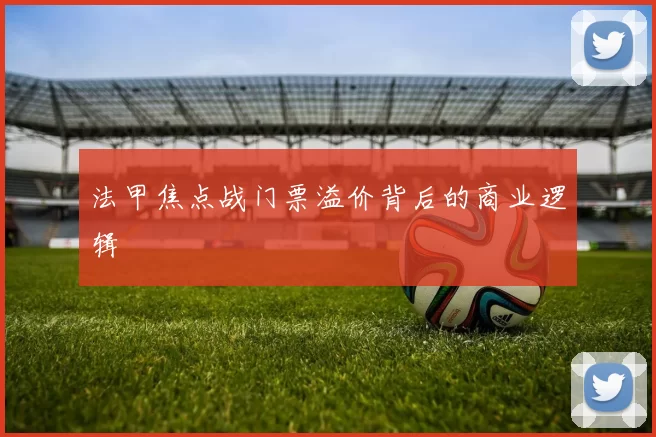 法甲焦点战门票溢价背后的商业逻辑