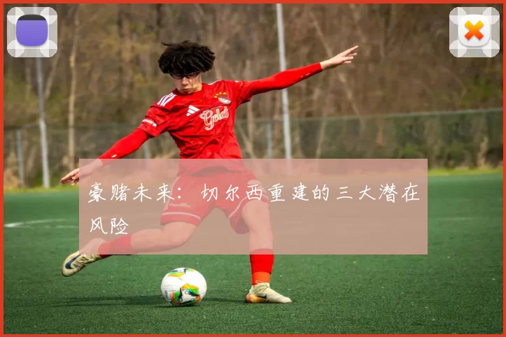 豪赌未来：切尔西重建的三大潜在风险