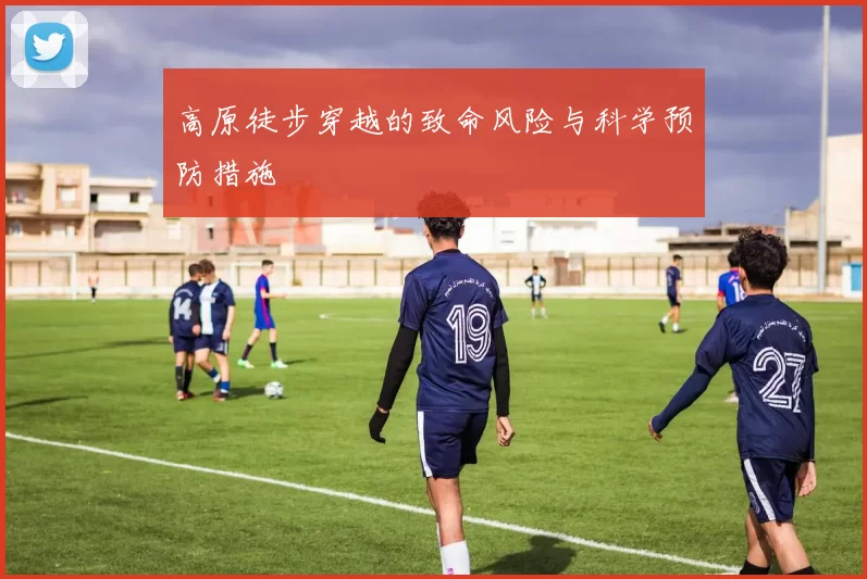 高原徒步穿越的致命风险与科学预防措施