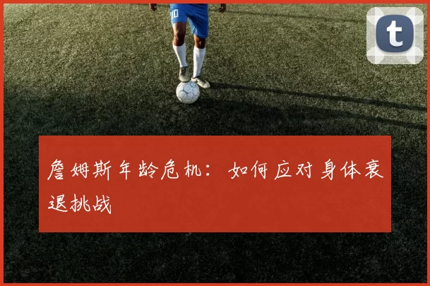 詹姆斯年龄危机：如何应对身体衰退挑战