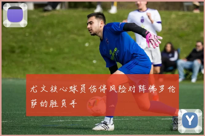 尤文核心球员伤停风险对阵佛罗伦萨的胜负手