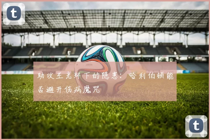 助攻王光环下的隐患：哈利伯顿能否避开伤病魔咒