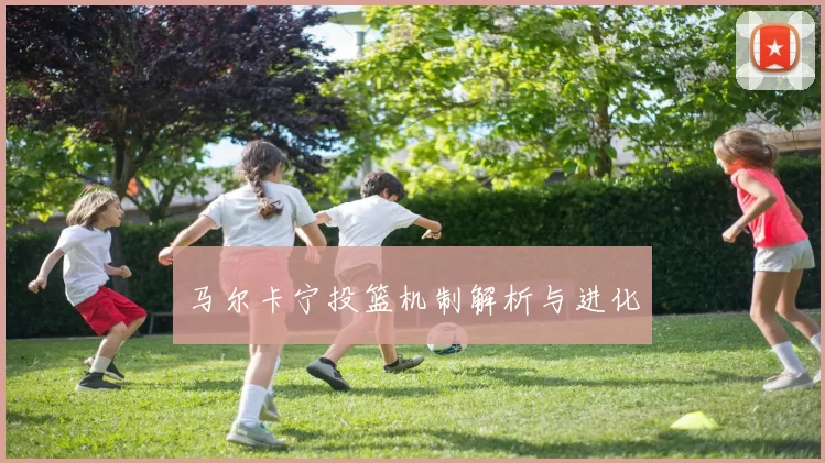 马尔卡宁投篮机制解析与进化