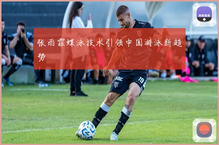 张雨霏蝶泳技术引领中国游泳新趋势